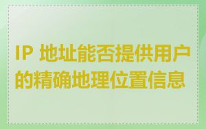 IP 地址能否提供用户的精确地理位置信息