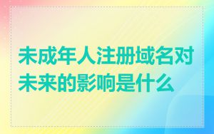 未成年人注册域名对未来的影响是什么