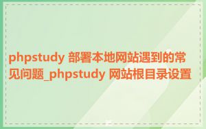phpstudy 部署本地网站遇到的常见问题_phpstudy 网站根目录设置