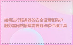 如何进行服务器的安全设置和防护_服务器网站搭建需要哪些软件和工具