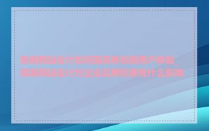 高端网站设计如何提高移动端用户体验_高端网站设计对企业品牌形象有什么影响
