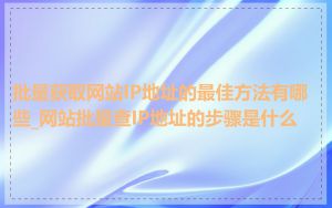 批量获取网站IP地址的最佳方法有哪些_网站批量查IP地址的步骤是什么