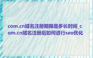 com.cn域名注册期限是多长时间_com.cn域名注册后如何进行seo优化