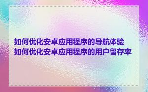 如何优化安卓应用程序的导航体验_如何优化安卓应用程序的用户留存率