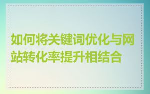 如何将关键词优化与网站转化率提升相结合