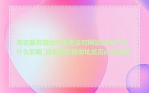 域名服务器地址变更会对网站访问产生什么影响_域名服务器地址是否必须设置