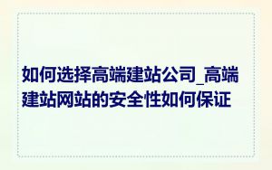 如何选择高端建站公司_高端建站网站的安全性如何保证