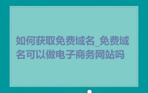 如何获取免费域名_免费域名可以做电子商务网站吗