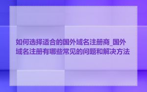 如何选择适合的国外域名注册商_国外域名注册有哪些常见的问题和解决方法