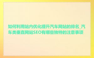 如何利用站内优化提升汽车网站的排名_汽车类垂直网站SEO有哪些独特的注意事项