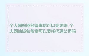 个人网站域名备案后可以变更吗_个人网站域名备案可以委托代理公司吗