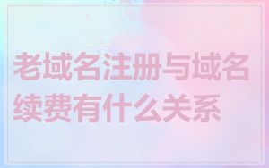 老域名注册与域名续费有什么关系