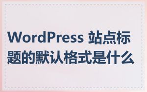WordPress 站点标题的默认格式是什么