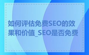 如何评估免费SEO的效果和价值_SEO是否免费