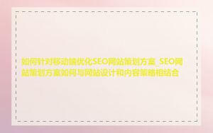 如何针对移动端优化SEO网站策划方案_SEO网站策划方案如何与网站设计和内容策略相结合