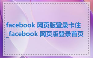 facebook 网页版登录卡住_facebook 网页版登录首页