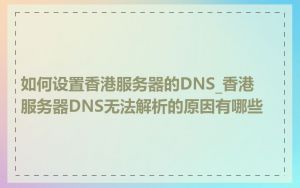 如何设置香港服务器的DNS_香港服务器DNS无法解析的原因有哪些