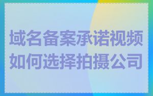 域名备案承诺视频如何选择拍摄公司