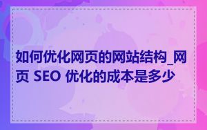 如何优化网页的网站结构_网页 SEO 优化的成本是多少