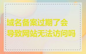 域名备案过期了会导致网站无法访问吗