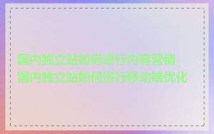 国内独立站如何进行内容营销_国内独立站如何进行移动端优化