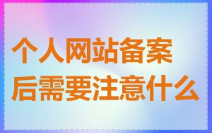 个人网站备案后需要注意什么