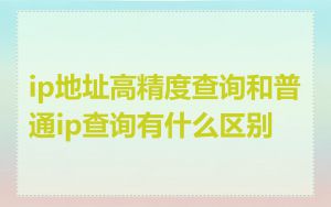 ip地址高精度查询和普通ip查询有什么区别