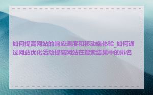如何提高网站的响应速度和移动端体验_如何通过网站优化活动提高网站在搜索结果中的排名