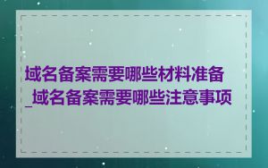 域名备案需要哪些材料准备_域名备案需要哪些注意事项