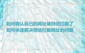 如何确认自己的网址被微信拦截了_如何快速解决微信拦截网址的问题