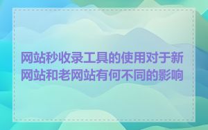 网站秒收录工具的使用对于新网站和老网站有何不同的影响
