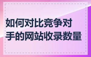 如何对比竞争对手的网站收录数量