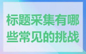 标题采集有哪些常见的挑战