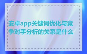 安卓app关键词优化与竞争对手分析的关系是什么