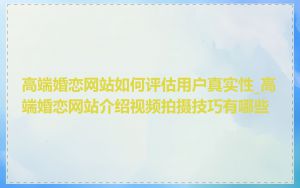 高端婚恋网站如何评估用户真实性_高端婚恋网站介绍视频拍摄技巧有哪些