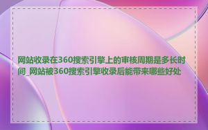 网站收录在360搜索引擎上的审核周期是多长时间_网站被360搜索引擎收录后能带来哪些好处
