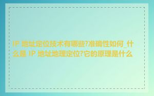 IP 地址定位技术有哪些?准确性如何_什么是 IP 地址地理定位?它的原理是什么