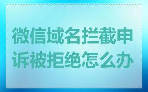 微信域名拦截申诉被拒绝怎么办