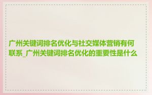 广州关键词排名优化与社交媒体营销有何联系_广州关键词排名优化的重要性是什么