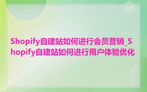 Shopify自建站如何进行会员营销_Shopify自建站如何进行用户体验优化