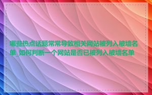 哪些热点话题常常导致相关网站被列入被墙名单_如何判断一个网站是否已被列入被墙名单