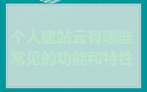 个人建站云有哪些常见的功能和特性