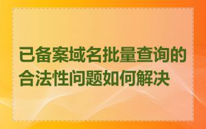 已备案域名批量查询的合法性问题如何解决