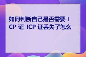 如何判断自己是否需要 ICP 证_ICP 证丢失了怎么办