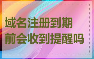 域名注册到期前会收到提醒吗