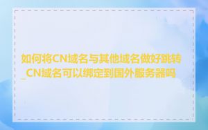 如何将CN域名与其他域名做好跳转_CN域名可以绑定到国外服务器吗
