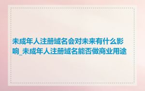未成年人注册域名会对未来有什么影响_未成年人注册域名能否做商业用途