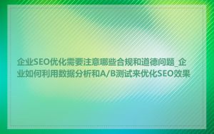 企业SEO优化需要注意哪些合规和道德问题_企业如何利用数据分析和A/B测试来优化SEO效果