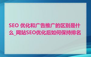 SEO 优化和广告推广的区别是什么_网站SEO优化后如何保持排名