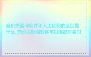 竞价关键词软件和人工优化的区别是什么_竞价关键词软件可以提高排名吗